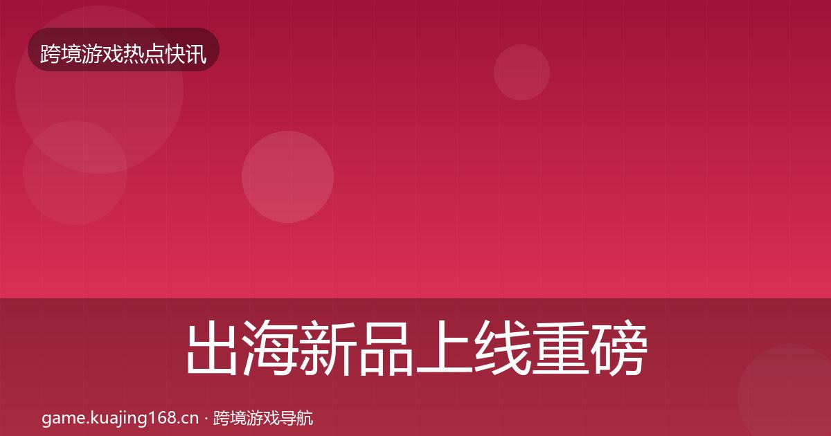 出海新品上线重磅消息入门到进阶·第2343篇