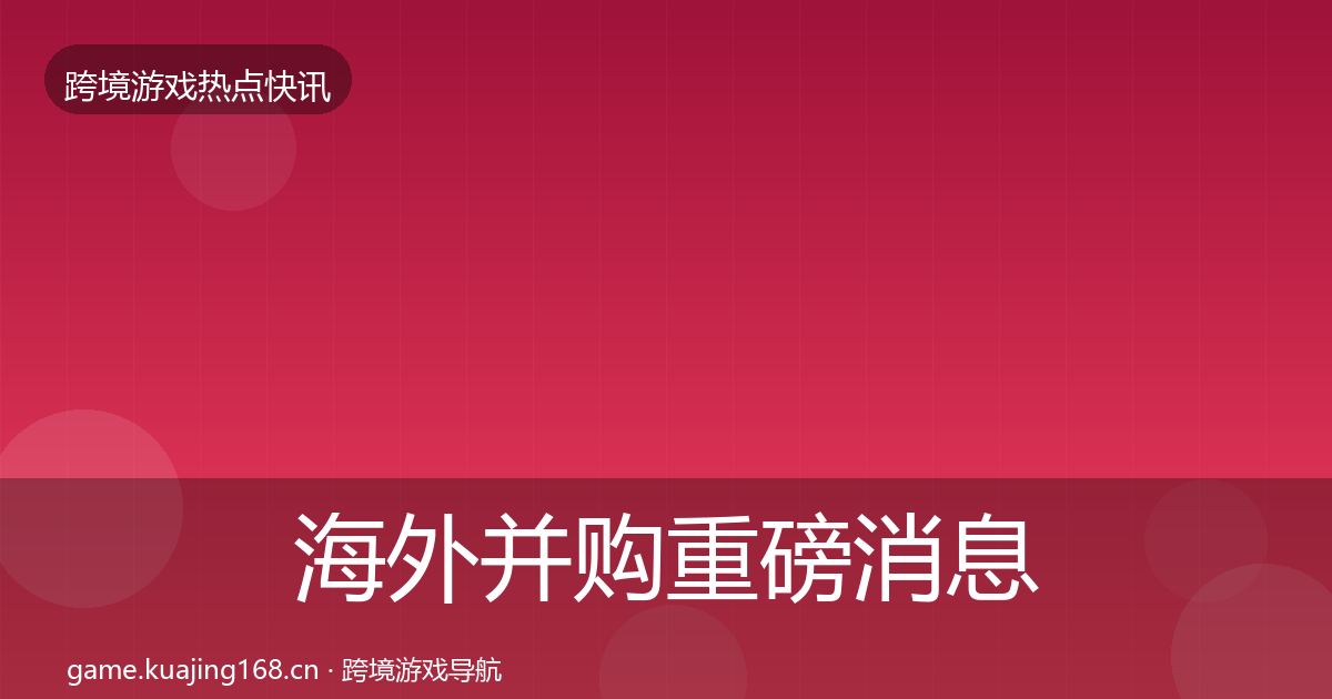 海外并购重磅消息全攻略·第2344篇