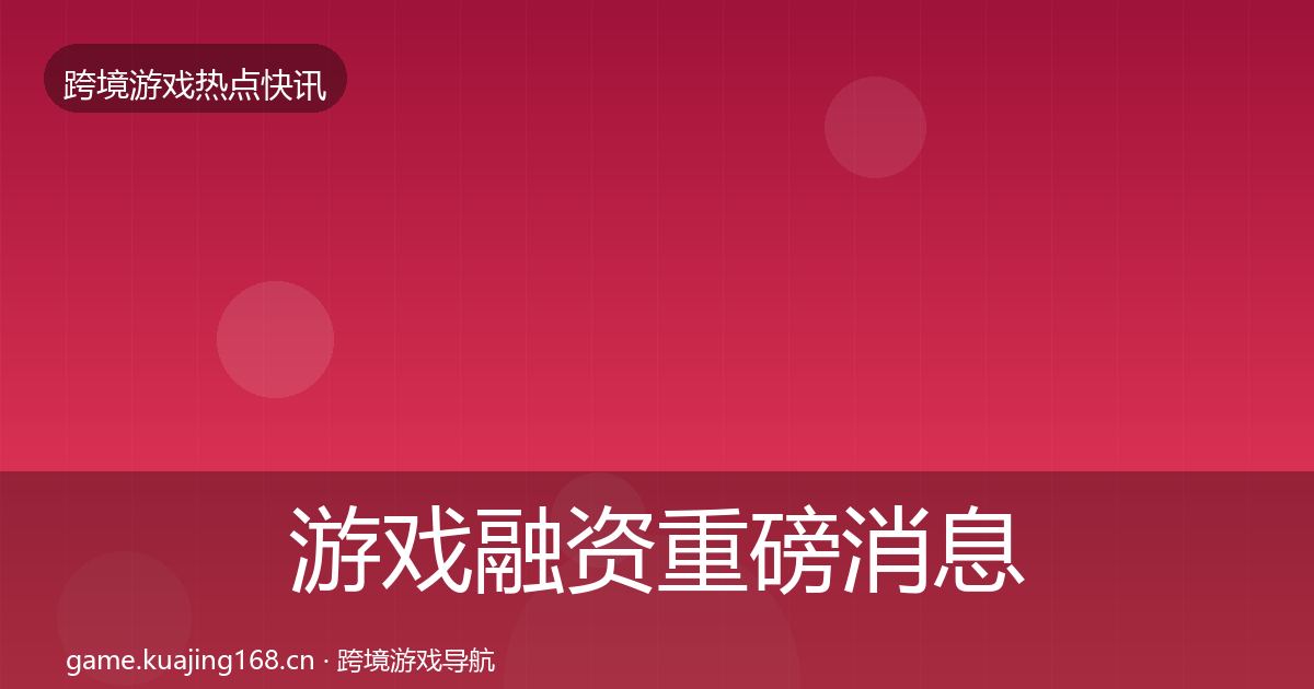 游戏融资重磅消息实践指南·第2344篇