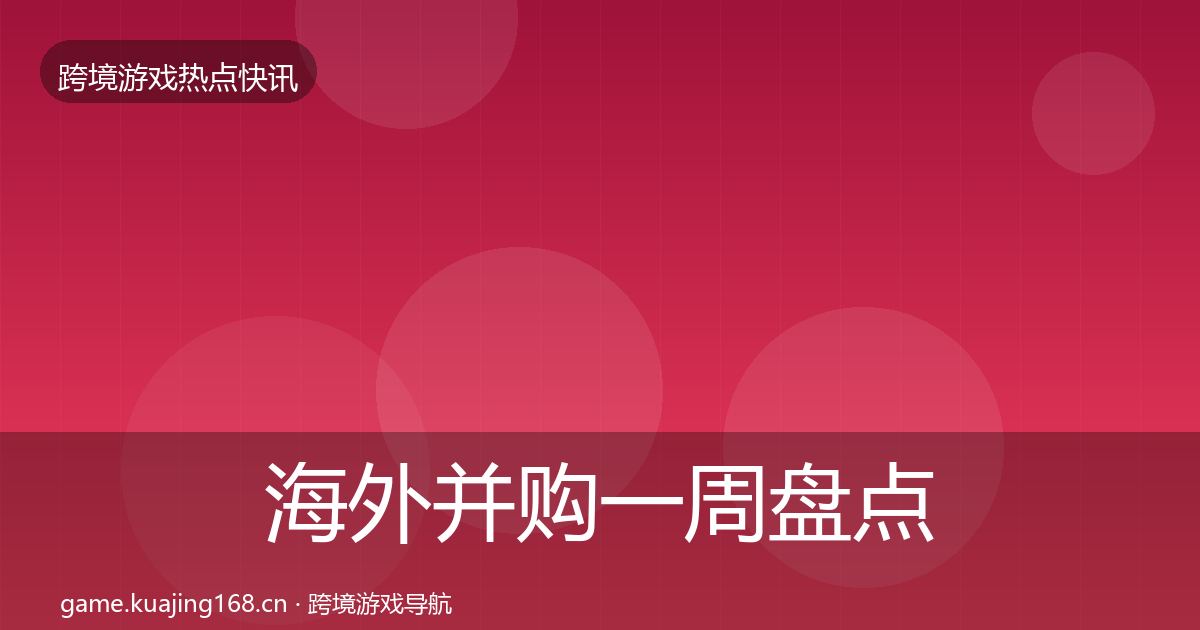 海外并购一周盘点全攻略·第2349篇