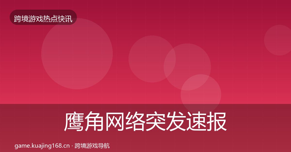 鹰角网络突发速报要点梳理·第2352篇