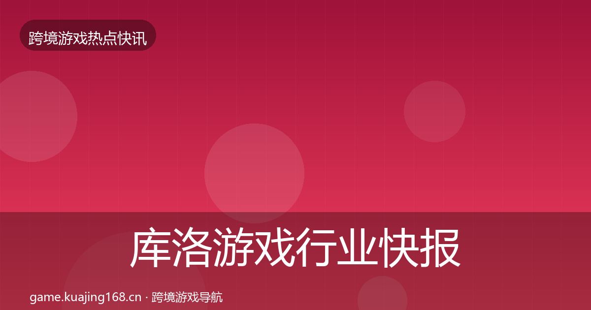 库洛游戏行业快报入门到进阶·第2357篇