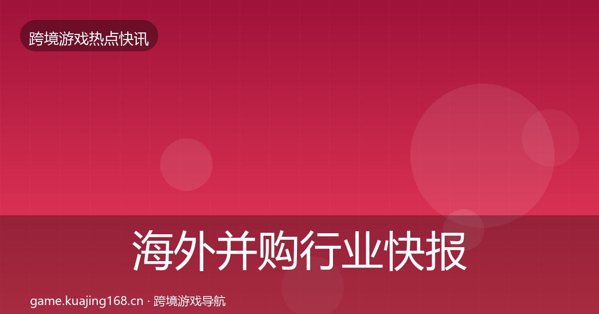 海外并购行业快报全攻略·第2359篇