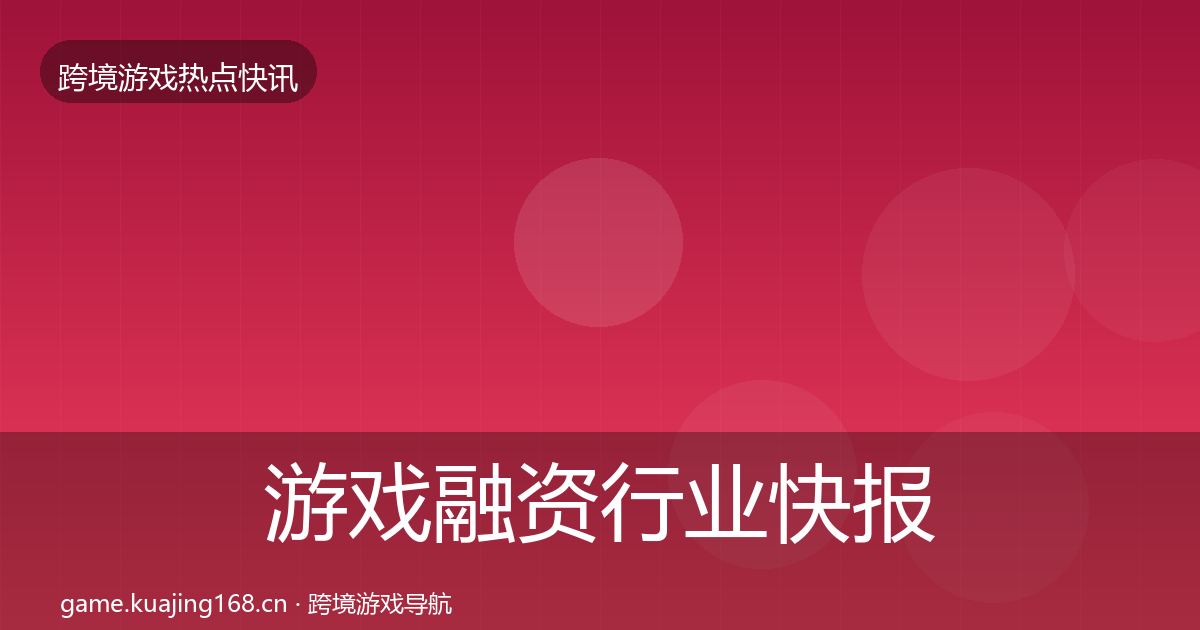 游戏融资行业快报实践指南·第2359篇