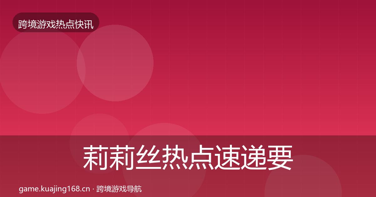 莉莉丝热点速递要点梳理·第2361篇