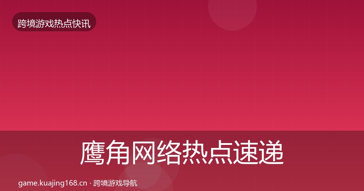 鹰角网络热点速递要点梳理·第2362篇