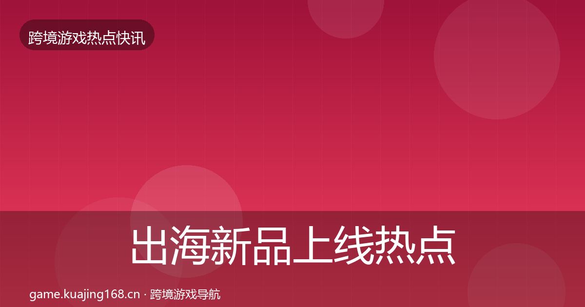 出海新品上线热点速递入门到进阶·第2363篇