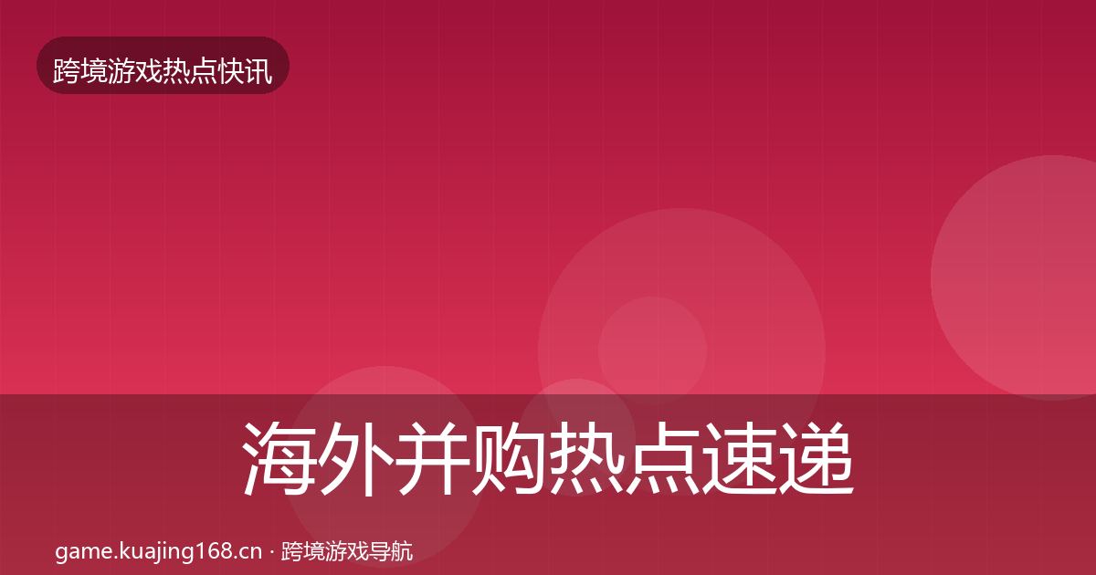 海外并购热点速递全攻略·第2364篇