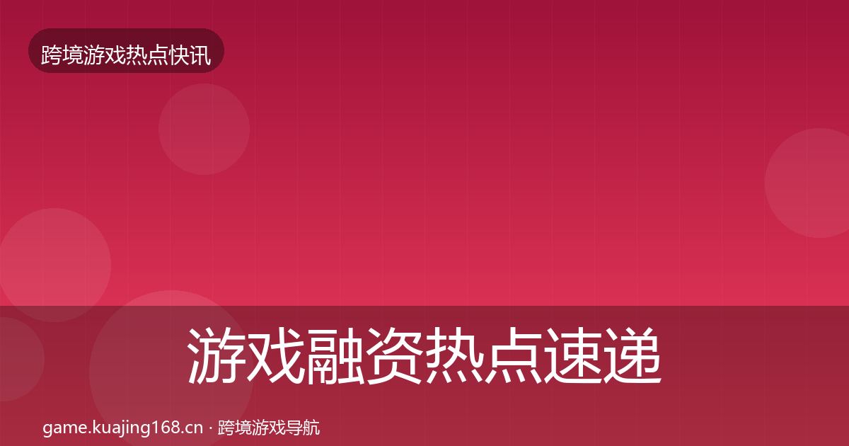 游戏融资热点速递实践指南·第2364篇