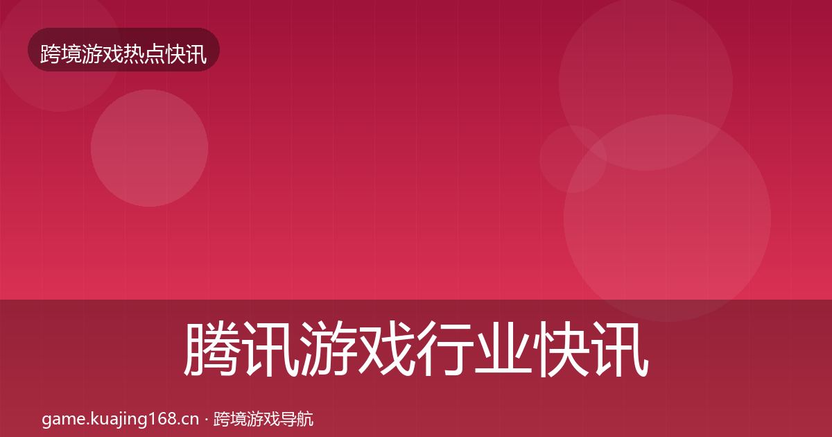 腾讯游戏行业快讯全攻略·第2366篇