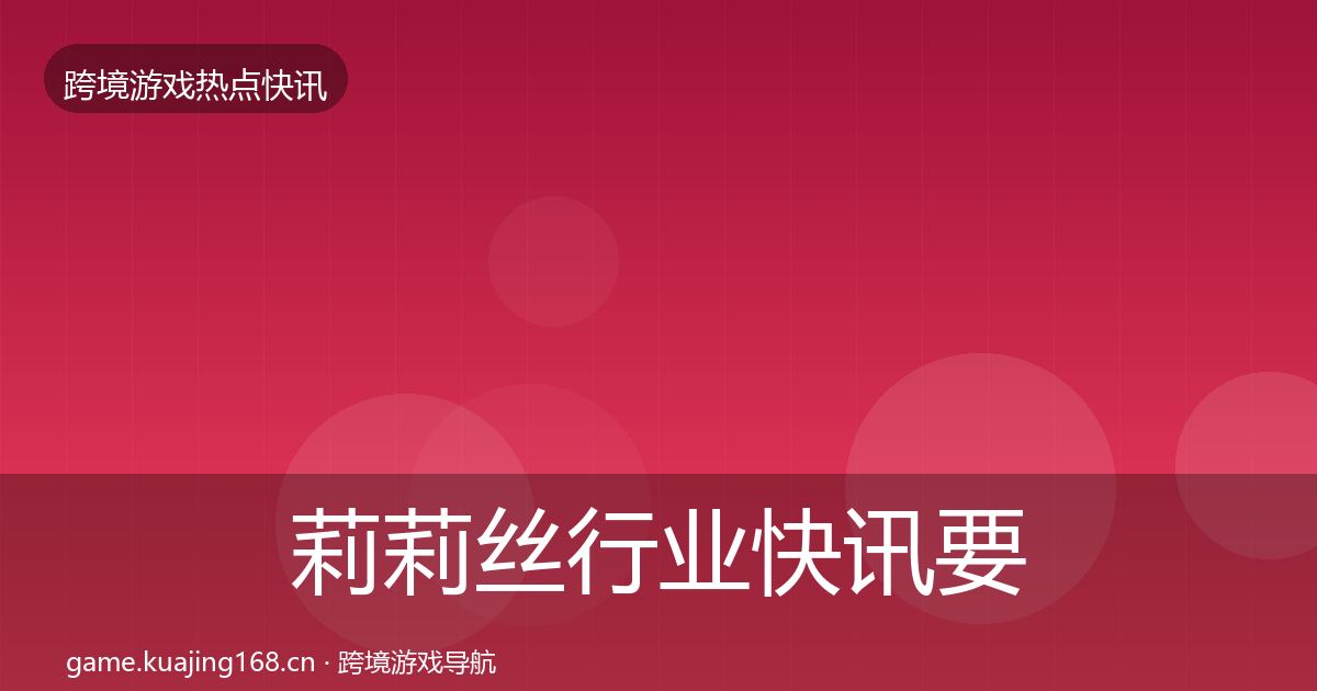 莉莉丝行业快讯要点梳理·第2366篇