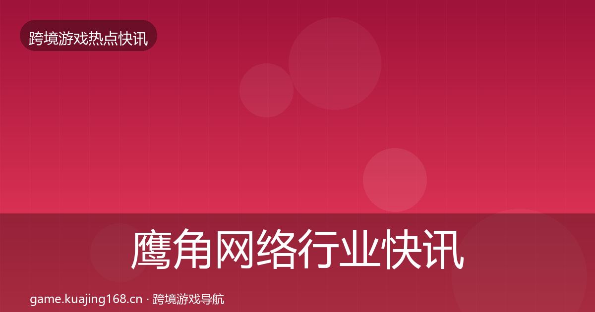 鹰角网络行业快讯要点梳理·第2367篇