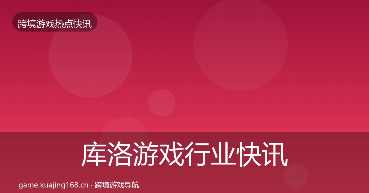 库洛游戏行业快讯入门到进阶·第2367篇