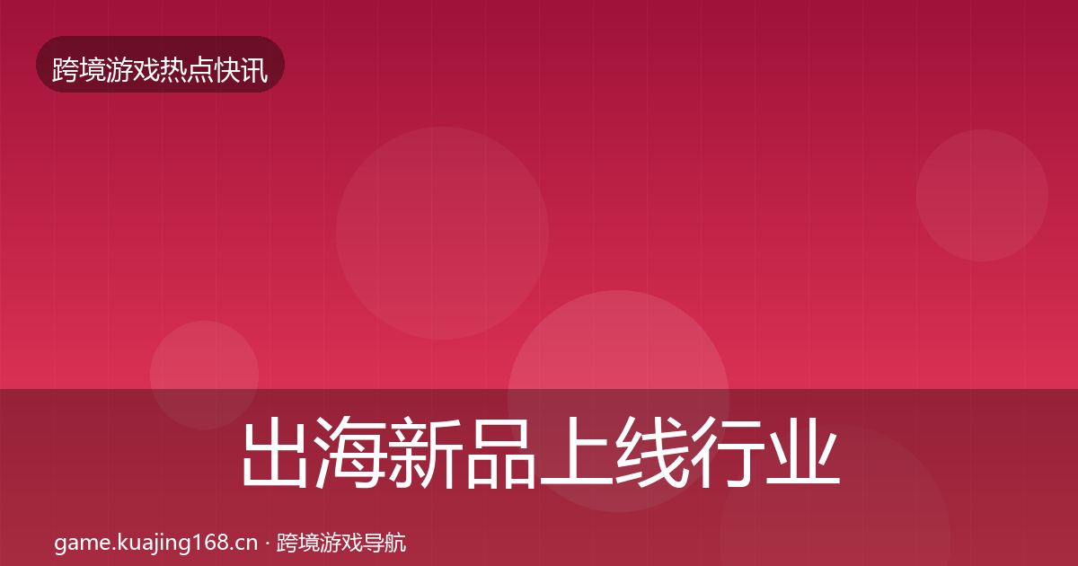 出海新品上线行业快讯入门到进阶·第2368篇