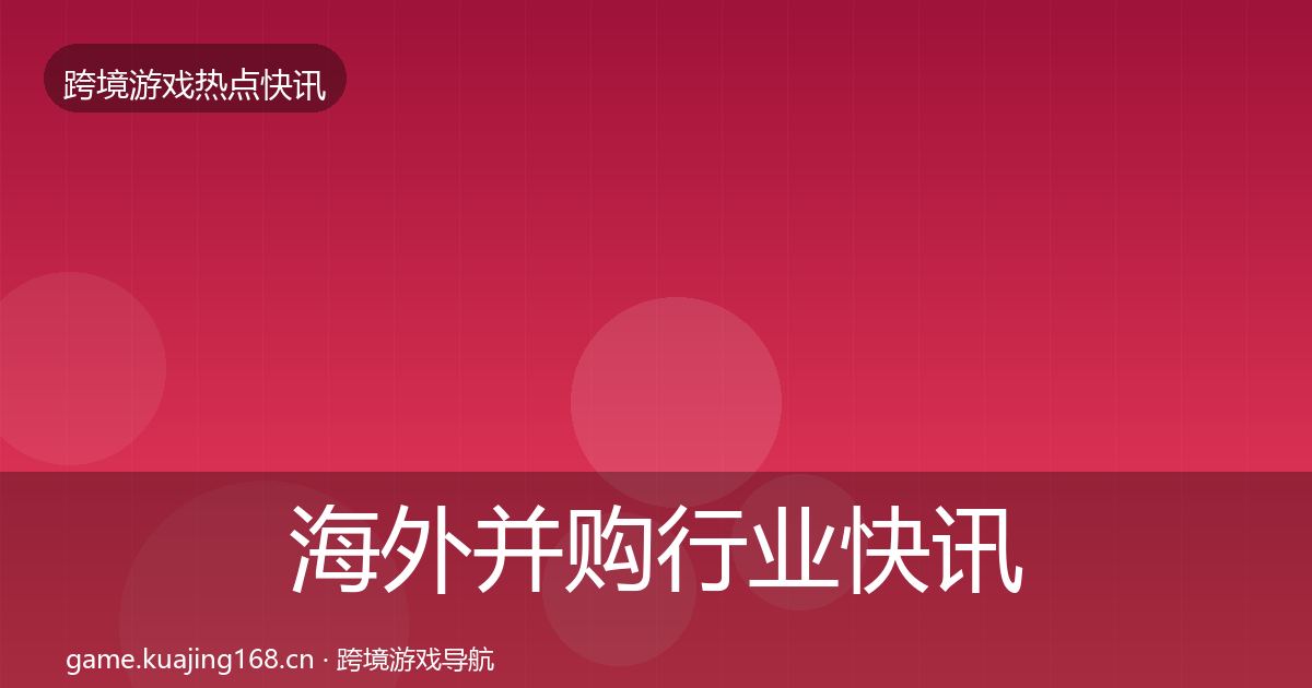 海外并购行业快讯全攻略·第2369篇