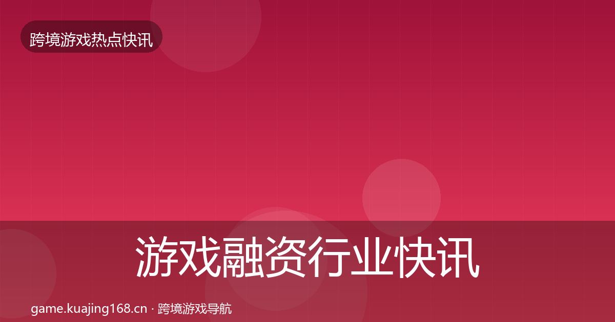 游戏融资行业快讯实践指南·第2369篇