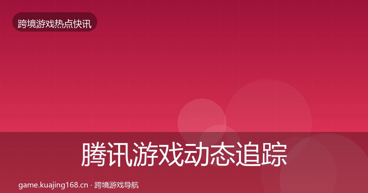 腾讯游戏动态追踪全攻略·第2371篇