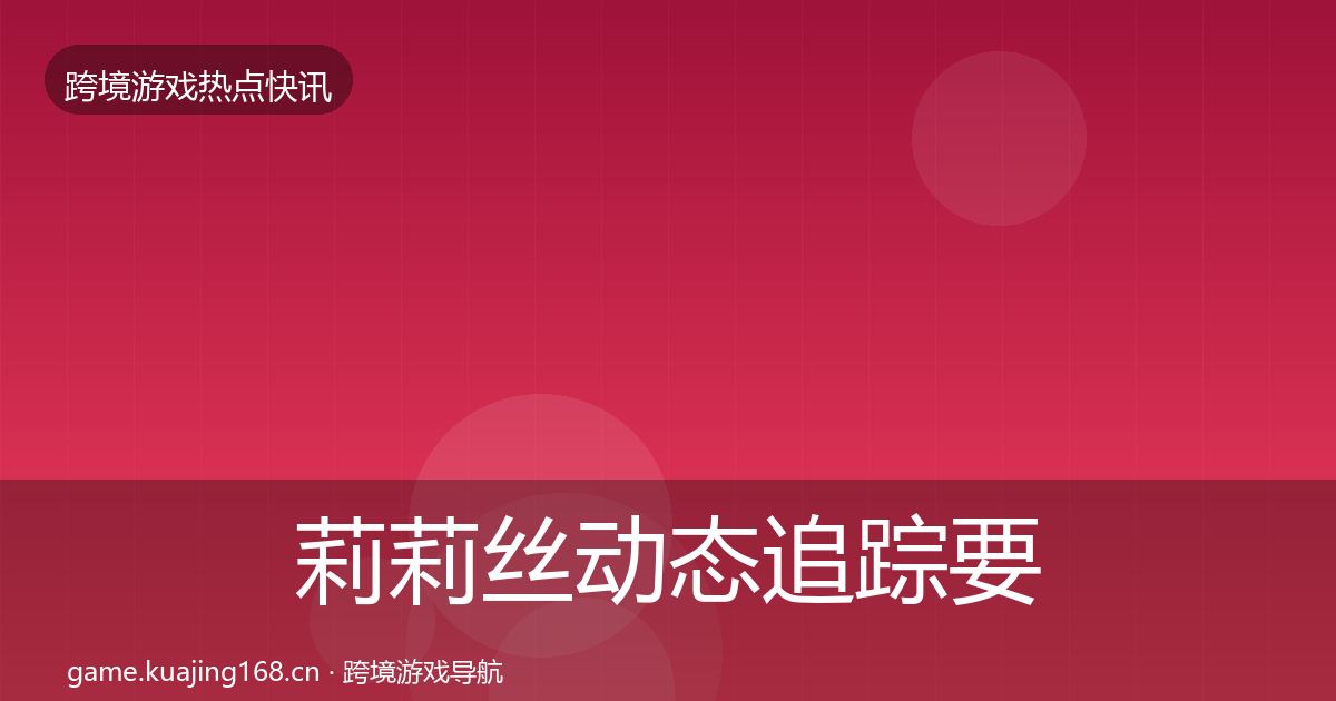 莉莉丝动态追踪要点梳理·第2371篇