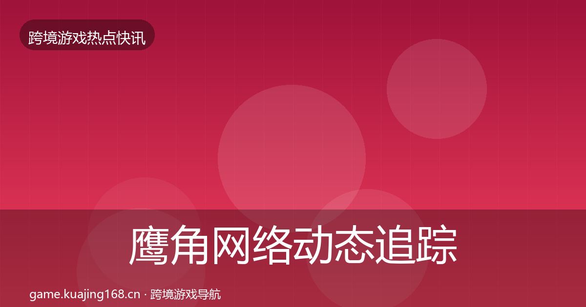 鹰角网络动态追踪要点梳理·第2372篇