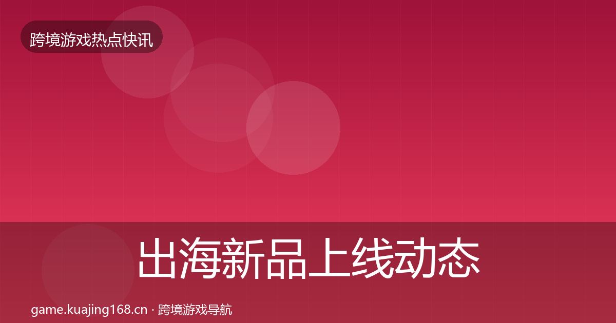 出海新品上线动态追踪入门到进阶·第2373篇
