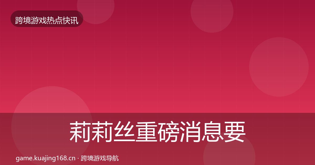 莉莉丝重磅消息要点梳理·第2381篇