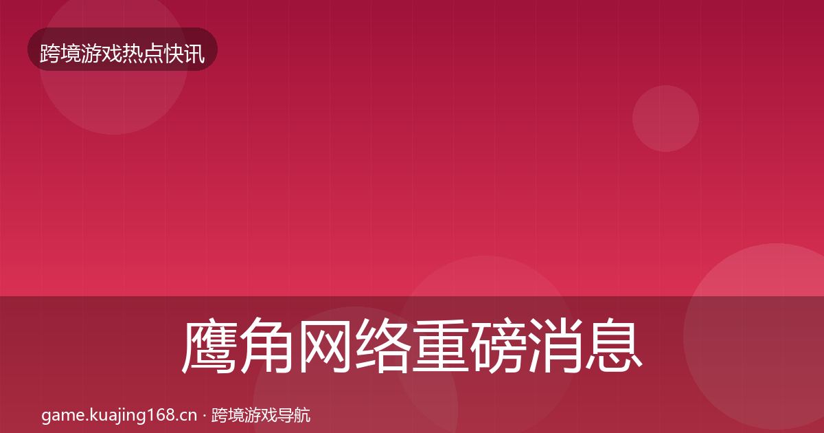 鹰角网络重磅消息要点梳理·第2382篇