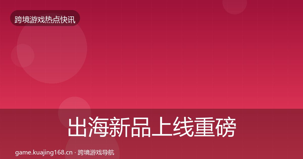 出海新品上线重磅消息入门到进阶·第2383篇