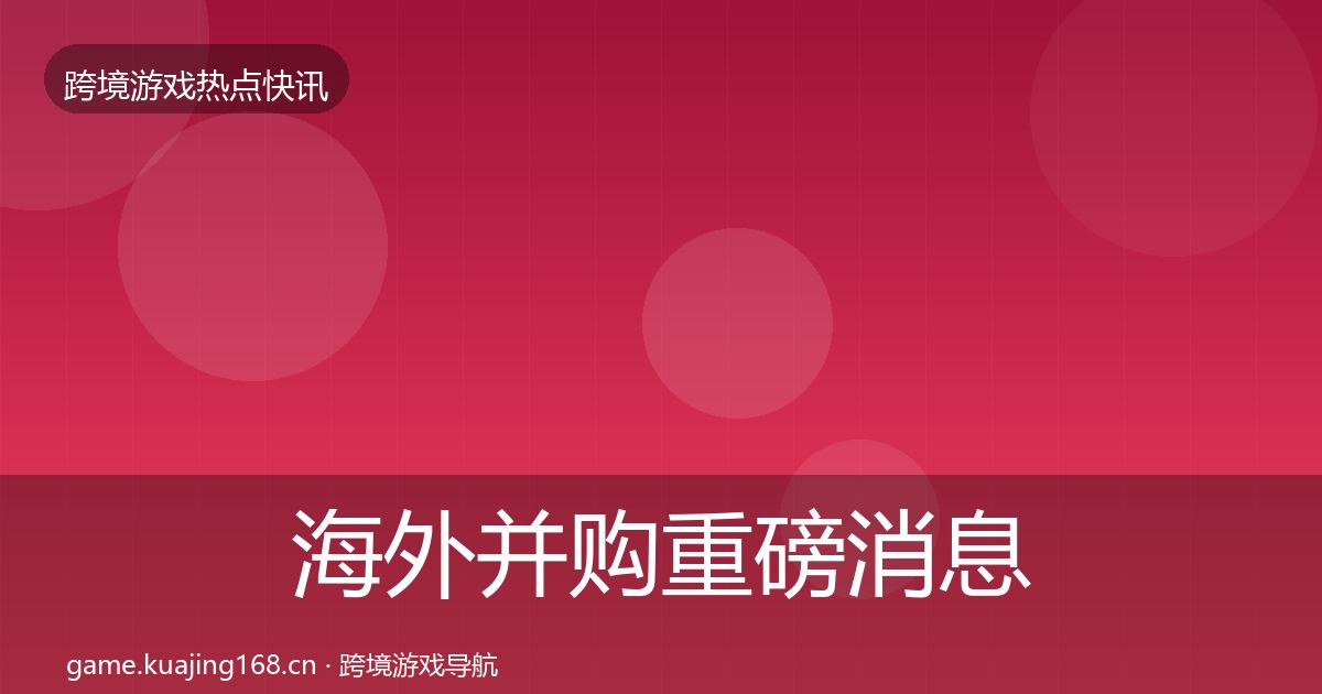 海外并购重磅消息全攻略·第2384篇