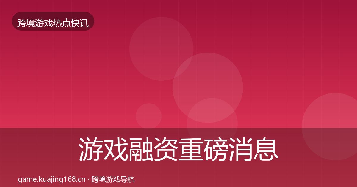 游戏融资重磅消息实践指南·第2384篇