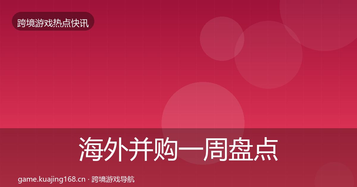 海外并购一周盘点全攻略·第2389篇