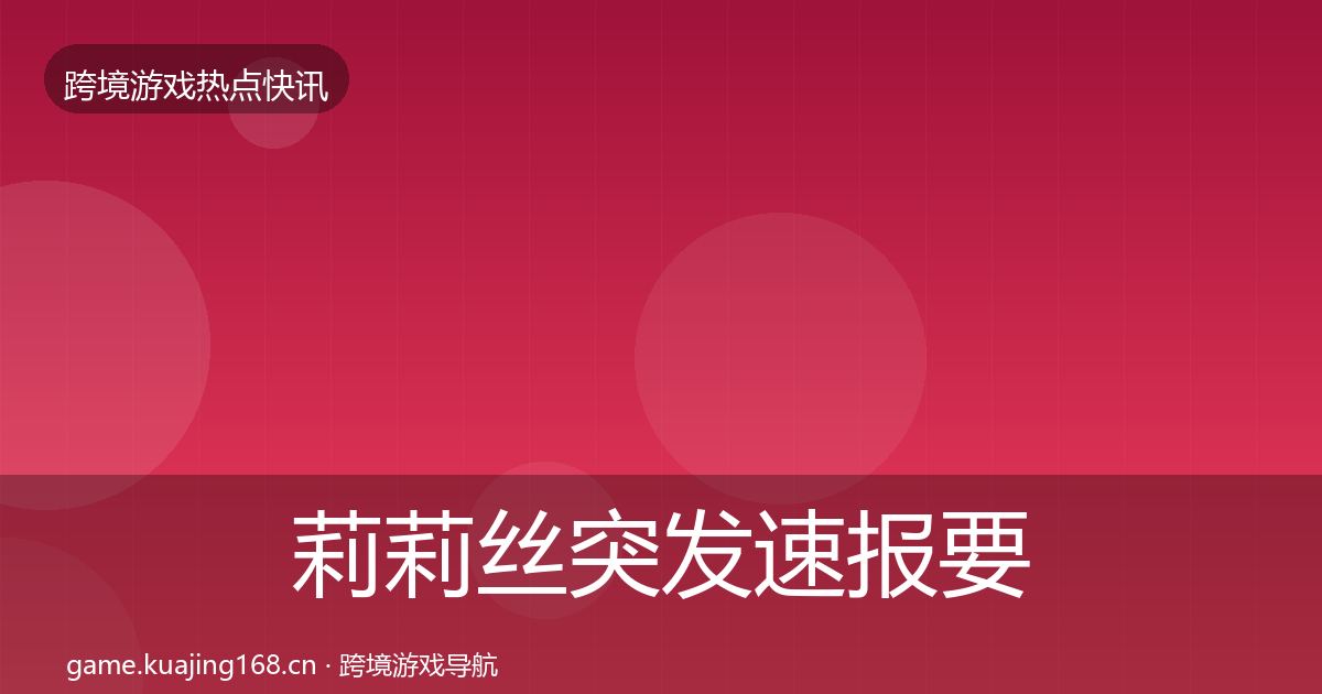 莉莉丝突发速报要点梳理·第2391篇
