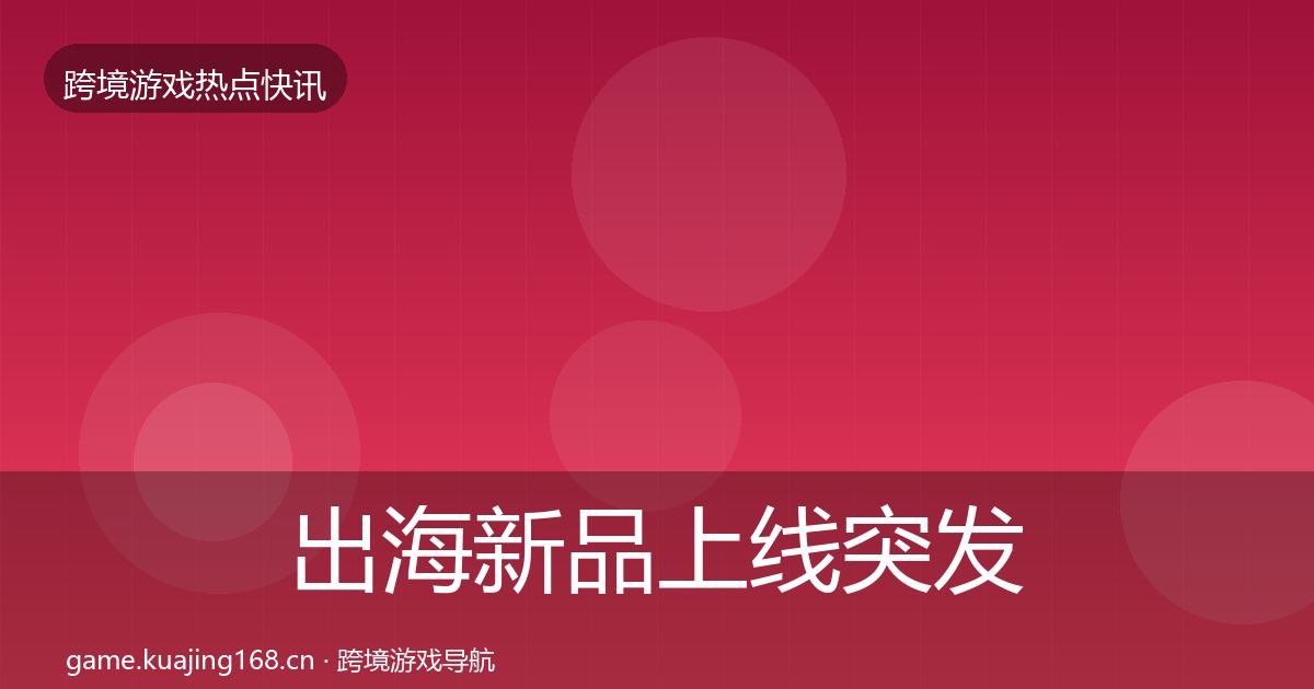 出海新品上线突发速报入门到进阶·第2393篇