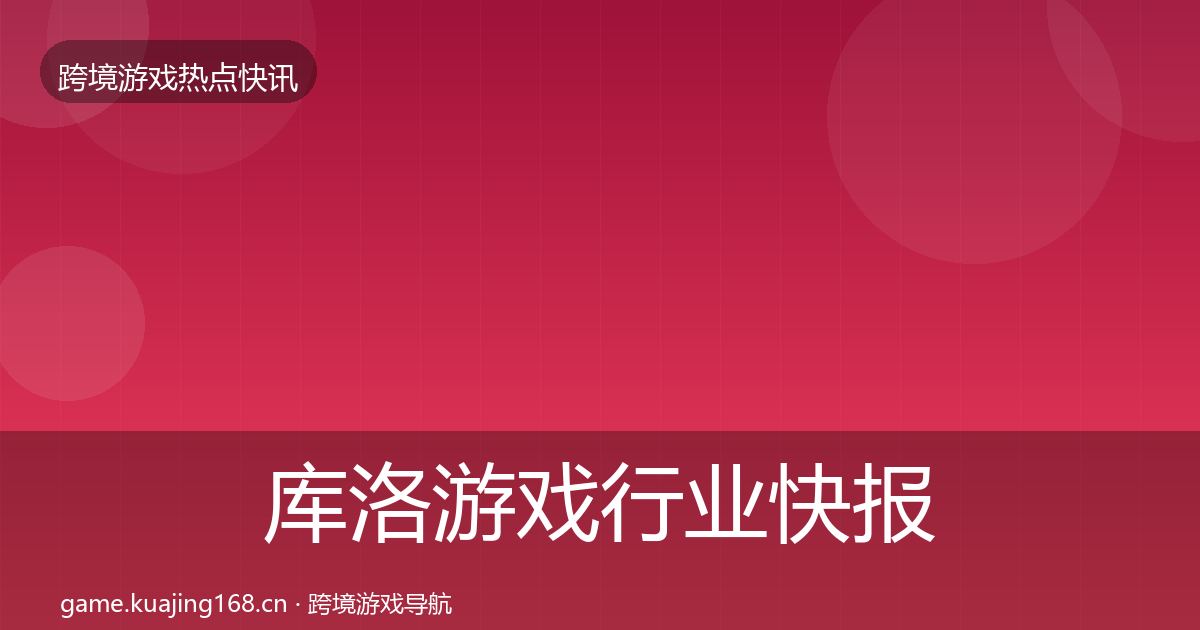库洛游戏行业快报入门到进阶·第2397篇