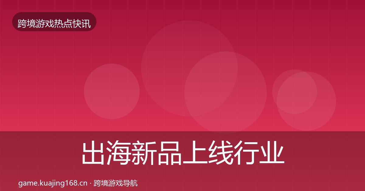 出海新品上线行业快报入门到进阶·第2398篇
