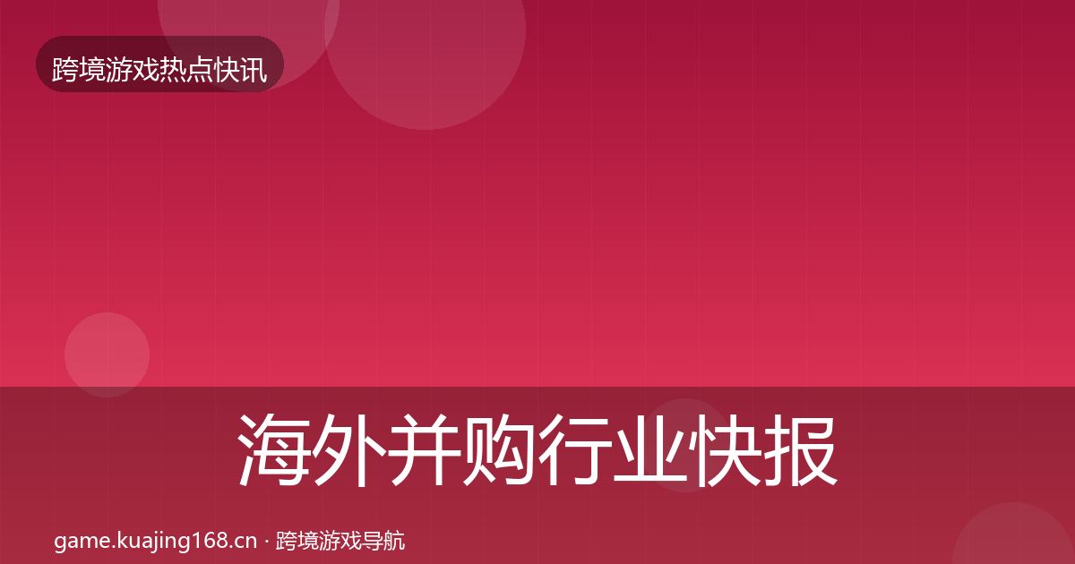 海外并购行业快报全攻略·第2399篇