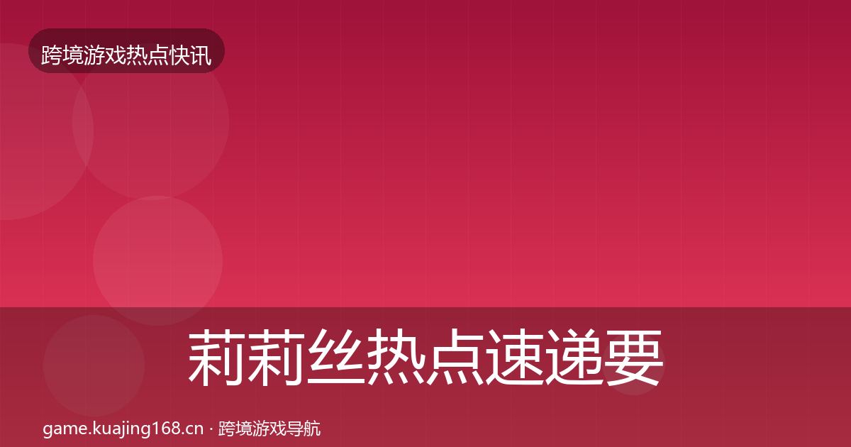 莉莉丝热点速递要点梳理·第2401篇