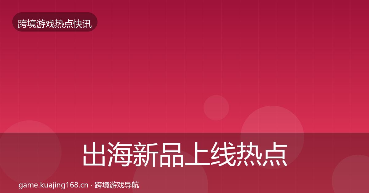 出海新品上线热点速递入门到进阶·第2403篇