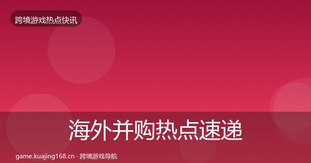 海外并购热点速递全攻略·第2404篇