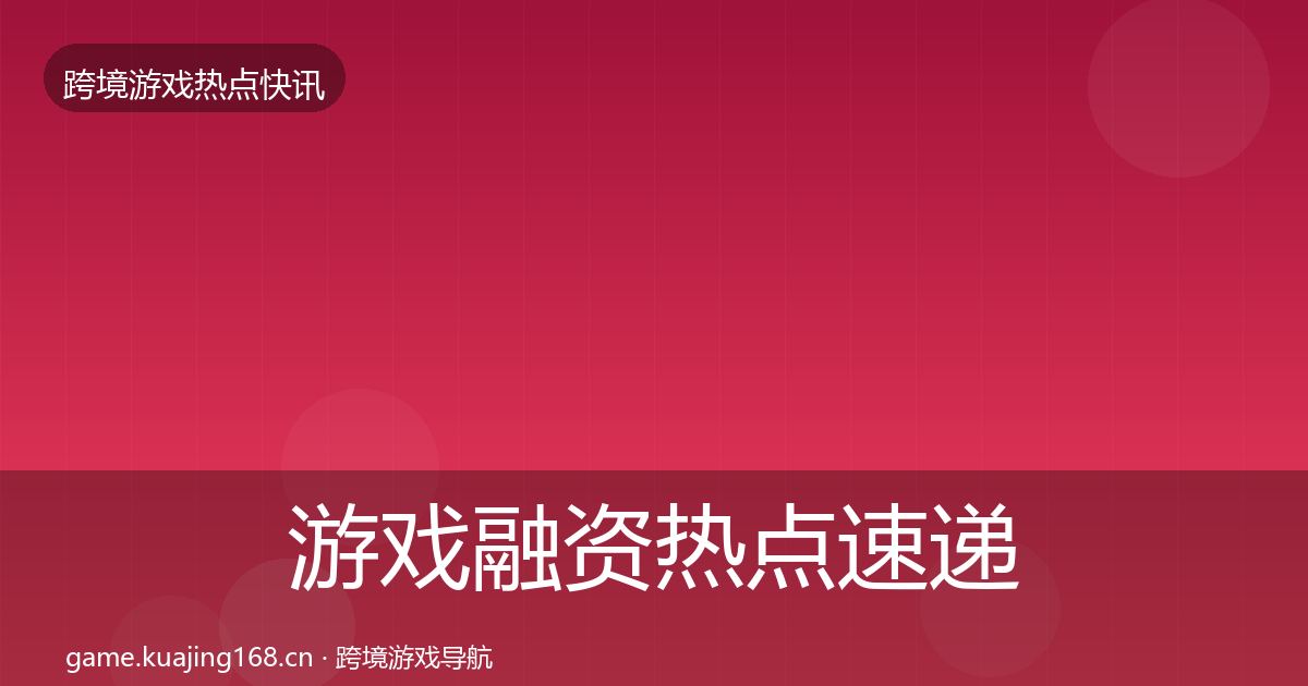 游戏融资热点速递实践指南·第2404篇