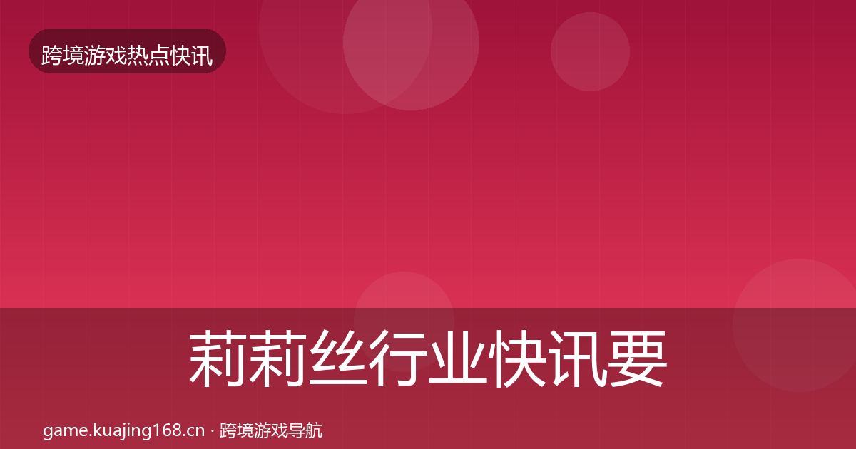 莉莉丝行业快讯要点梳理·第2406篇