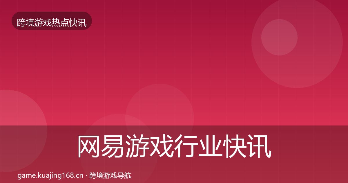 网易游戏行业快讯全攻略·第2407篇