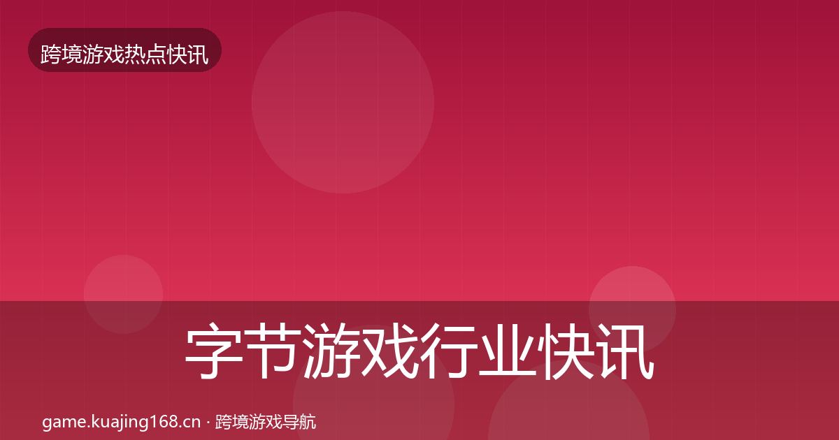 字节游戏行业快讯实践指南·第2407篇