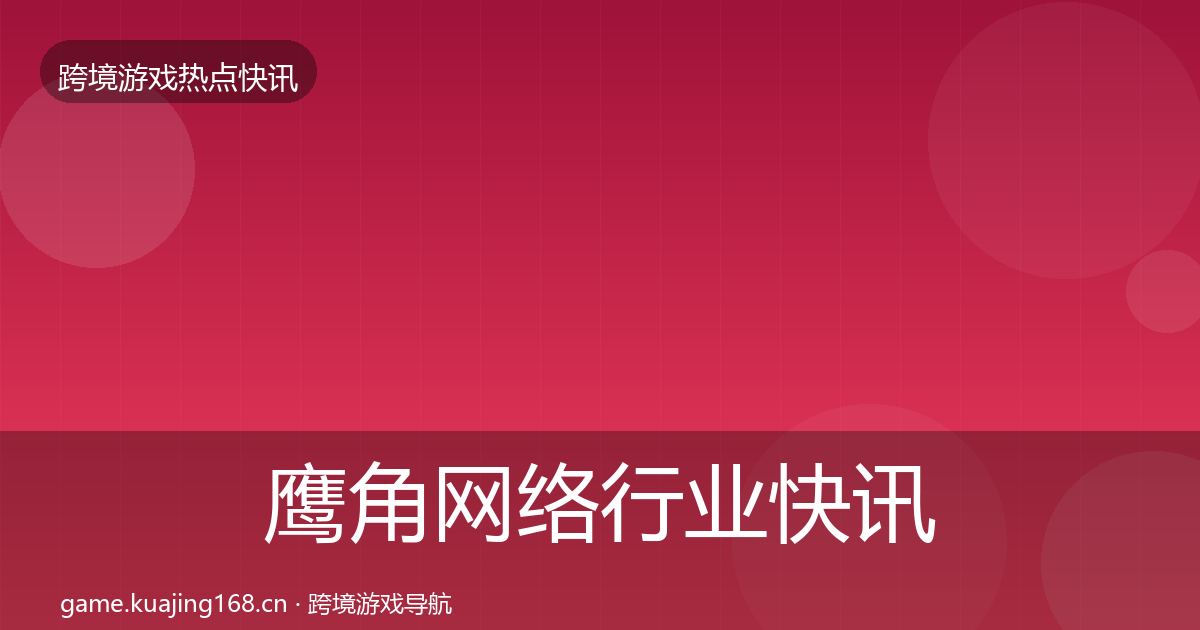 鹰角网络行业快讯要点梳理·第2407篇