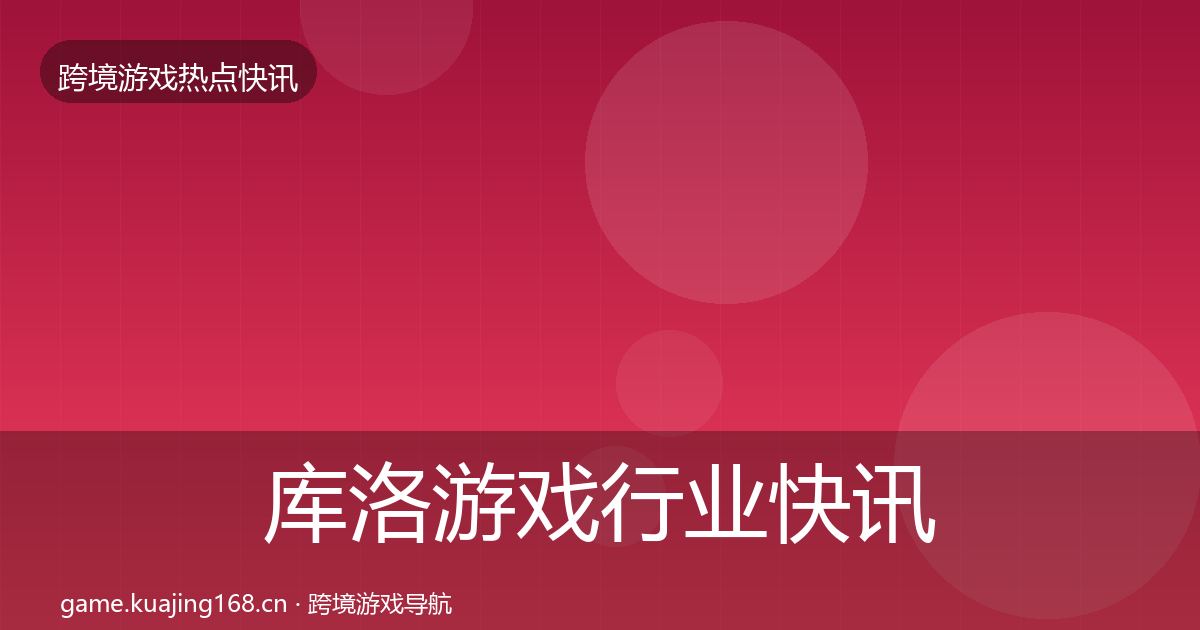 库洛游戏行业快讯入门到进阶·第2407篇