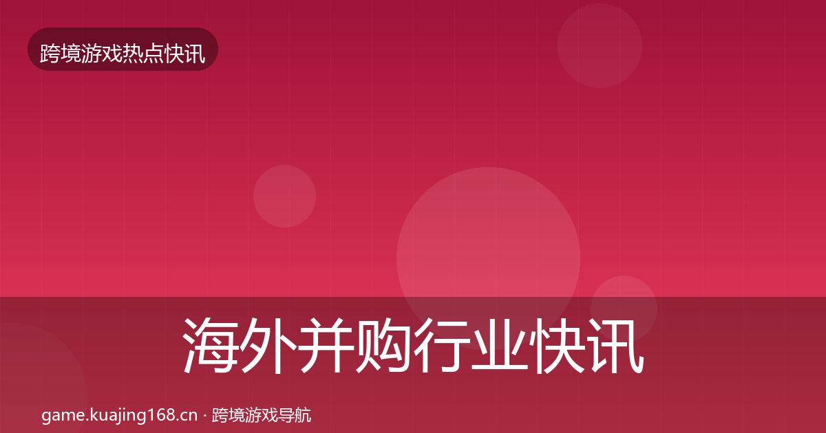 海外并购行业快讯全攻略·第2409篇