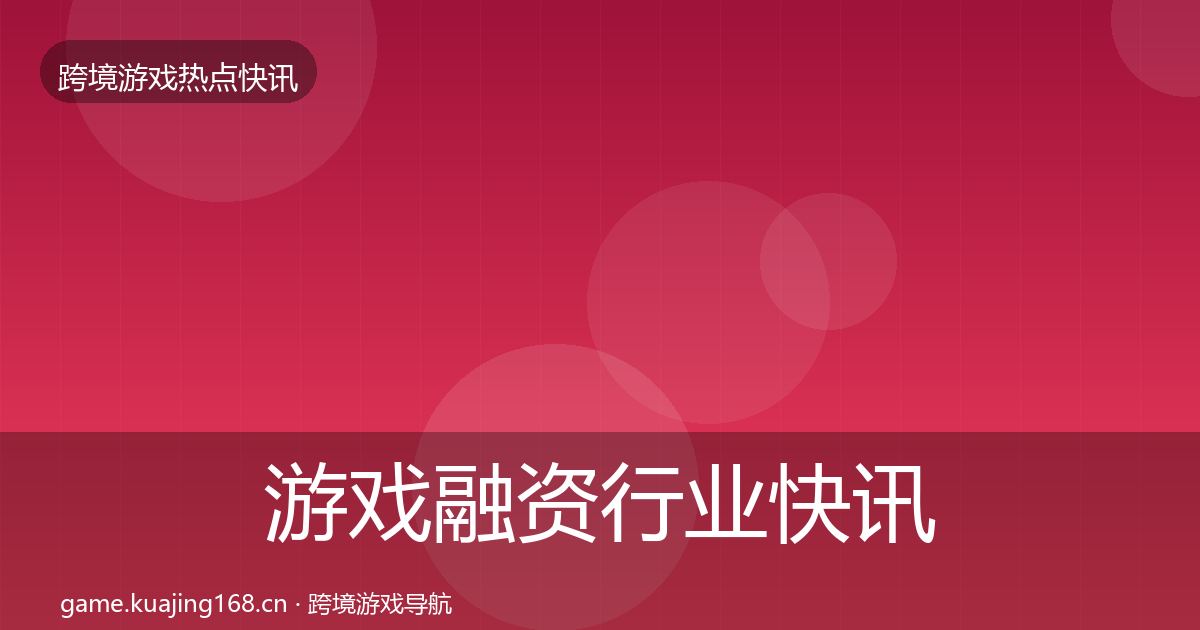 游戏融资行业快讯实践指南·第2409篇
