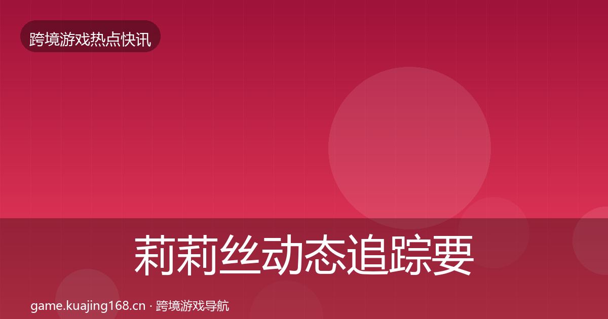 莉莉丝动态追踪要点梳理·第2411篇