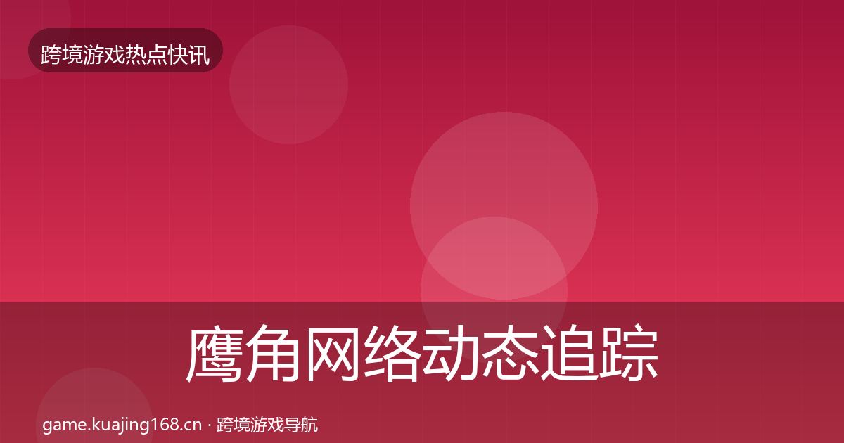 鹰角网络动态追踪要点梳理·第2412篇