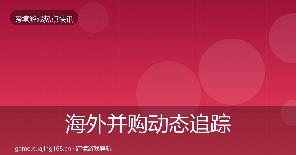 海外并购动态追踪全攻略·第2414篇
