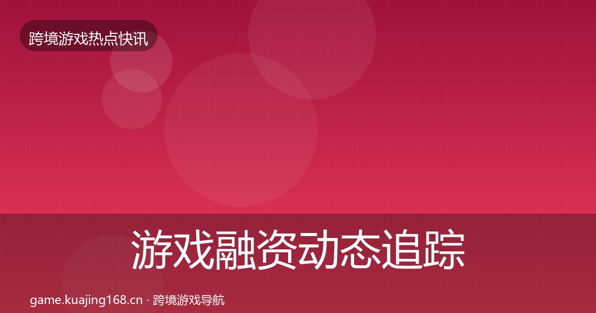游戏融资动态追踪实践指南·第2414篇